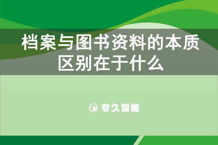檔案與圖書資料的本質(zhì)區(qū)別在于什么-專久智能